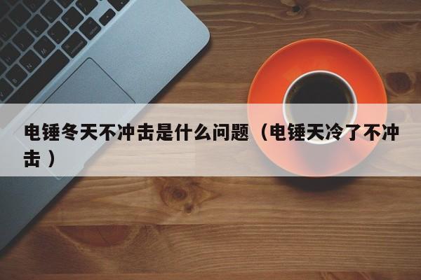 电锤冬天不冲击是什么问题（电锤天冷了不冲击 ）